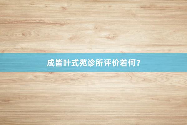 成皆叶式苑诊所评价若何？