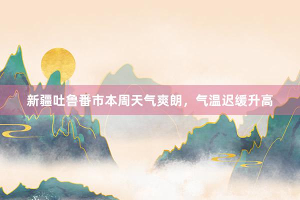 新疆吐鲁番市本周天气爽朗，气温迟缓升高