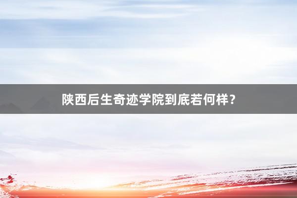 陕西后生奇迹学院到底若何样？