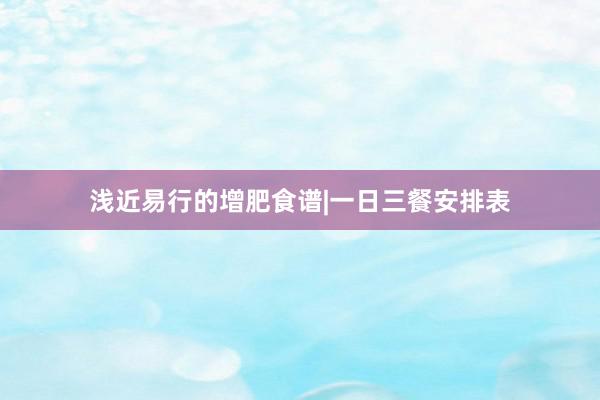 浅近易行的增肥食谱|一日三餐安排表